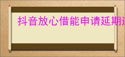 抖音放心借能申请延期还款吗