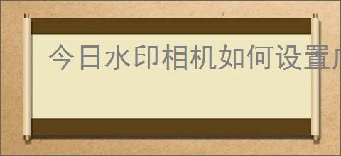 今日水印相机如何设置广角