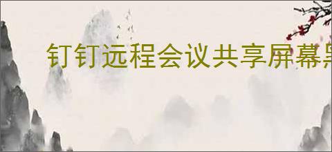 钉钉远程会议共享屏幕黑屏如何解决